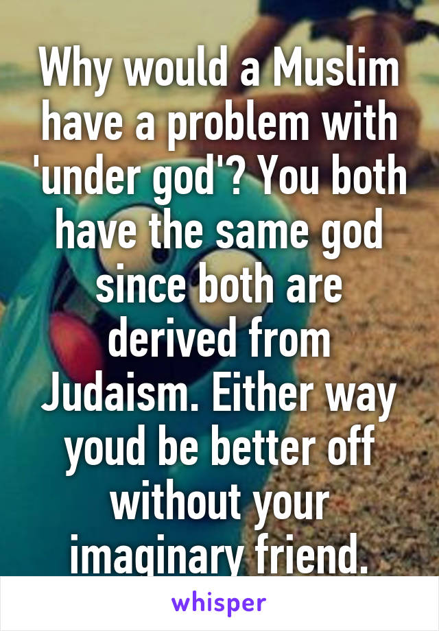 Why would a Muslim have a problem with 'under god'? You both have the same god since both are derived from Judaism. Either way youd be better off without your imaginary friend.