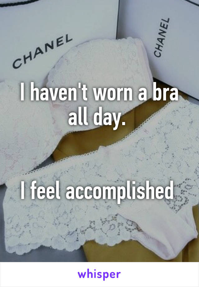 I haven't worn a bra all day. 


I feel accomplished 