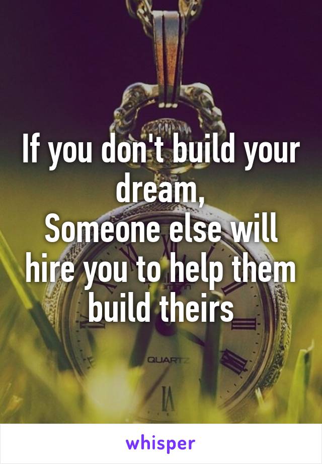 If you don't build your dream,
Someone else will hire you to help them build theirs