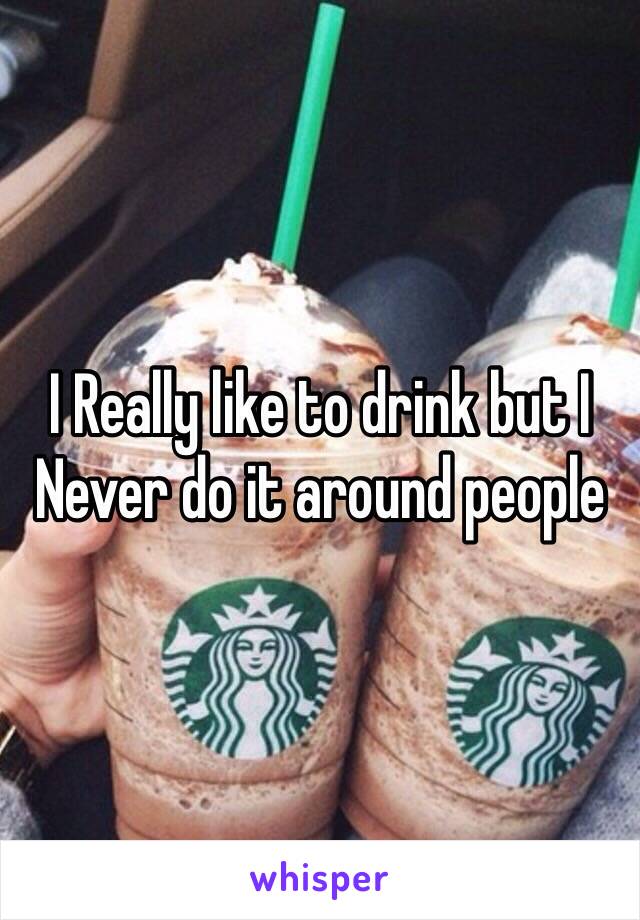 I Really like to drink but I Never do it around people