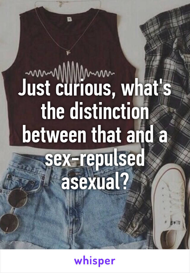 Just curious, what's the distinction between that and a sex-repulsed asexual?