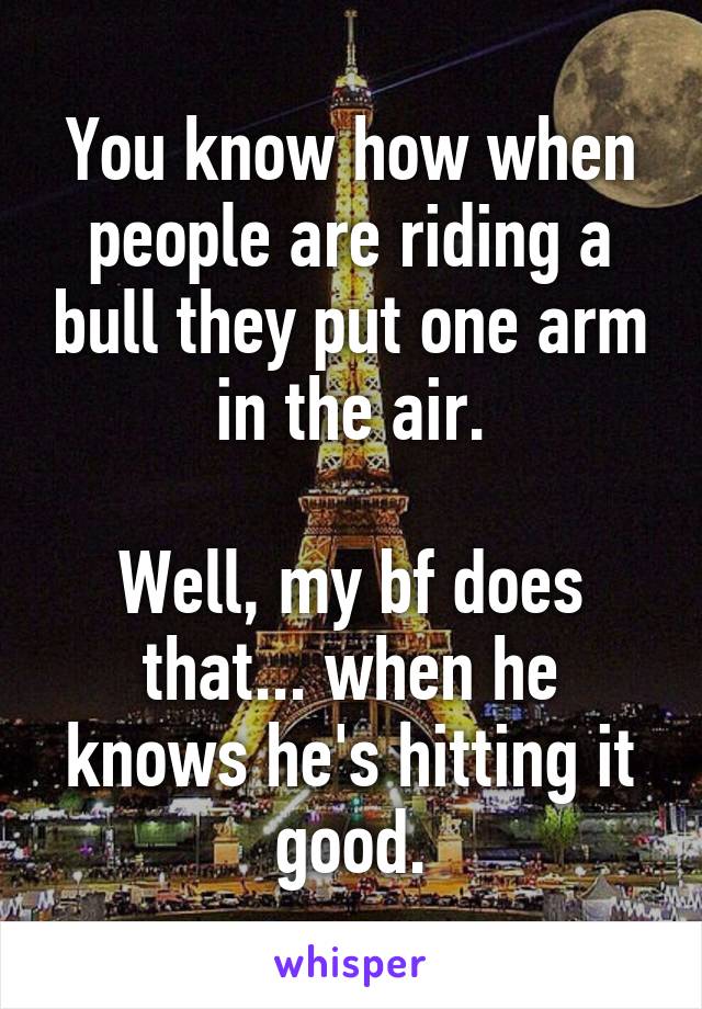 You know how when people are riding a bull they put one arm in the air.

Well, my bf does that... when he knows he's hitting it good.