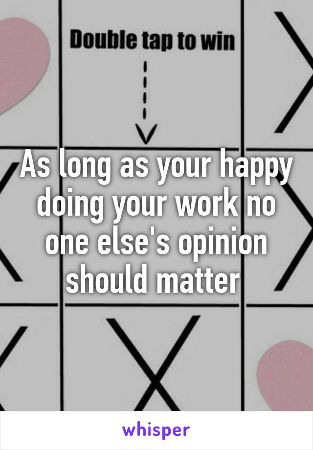 As long as your happy doing your work no one else's opinion should matter 