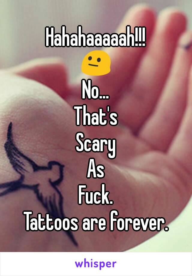 Hahahaaaaah!!!
😐
No...
That's
Scary
As
Fuck.
Tattoos are forever.