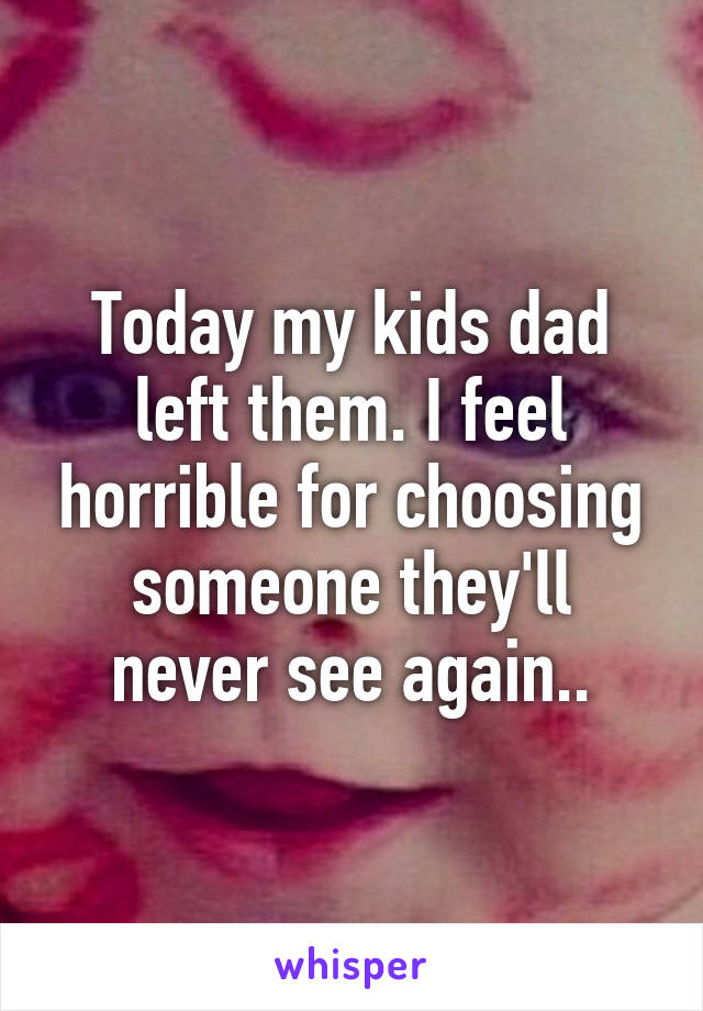 Today my kids dad left them. I feel horrible for choosing someone they'll never see again..