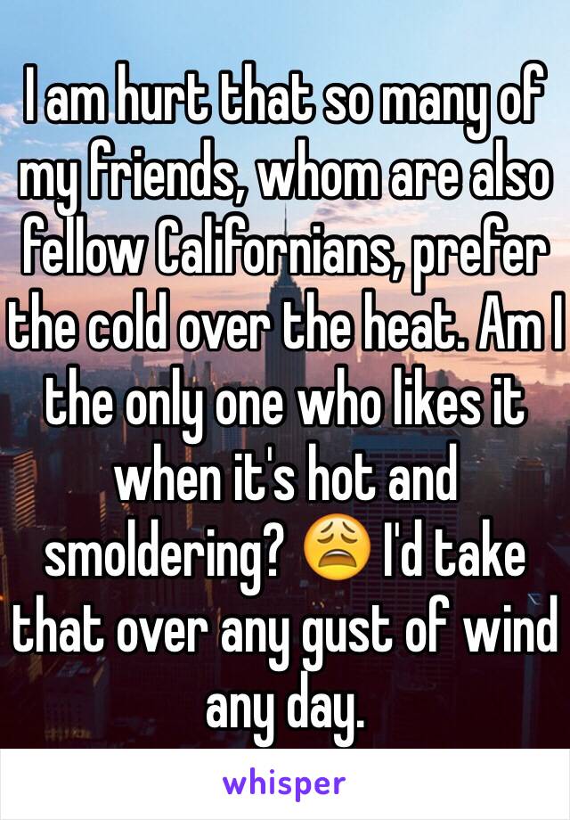 I am hurt that so many of my friends, whom are also fellow Californians, prefer the cold over the heat. Am I the only one who likes it when it's hot and smoldering? 😩 I'd take that over any gust of wind any day. 