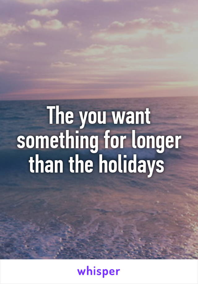 The you want something for longer than the holidays 