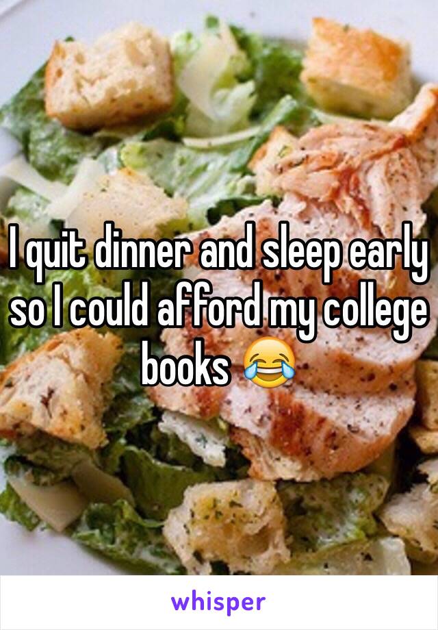 I quit dinner and sleep early so I could afford my college books 😂