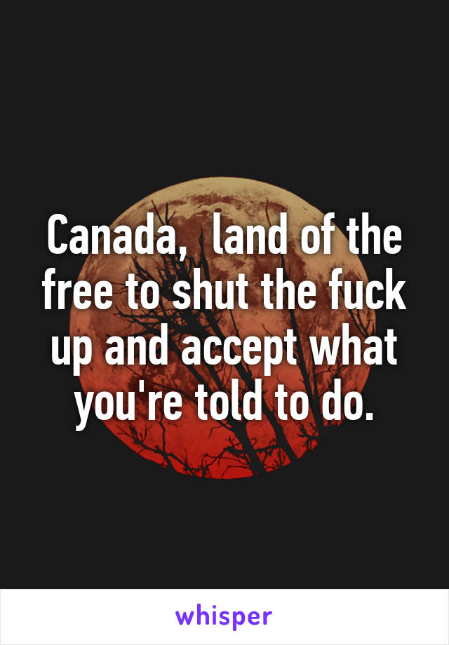 Canada,  land of the free to shut the fuck up and accept what you're told to do.