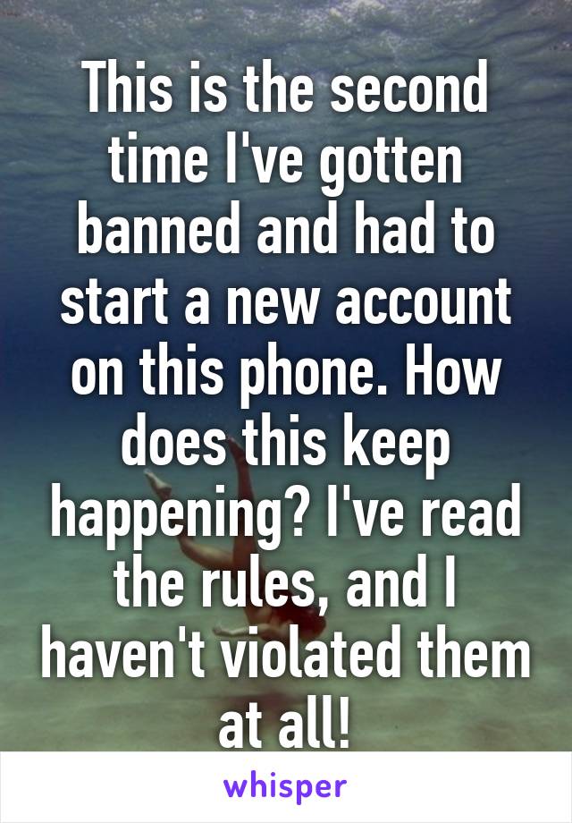 This is the second time I've gotten banned and had to start a new account on this phone. How does this keep happening? I've read the rules, and I haven't violated them at all!