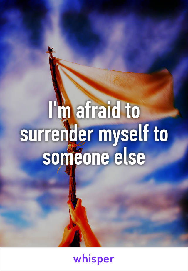 I'm afraid to surrender myself to someone else