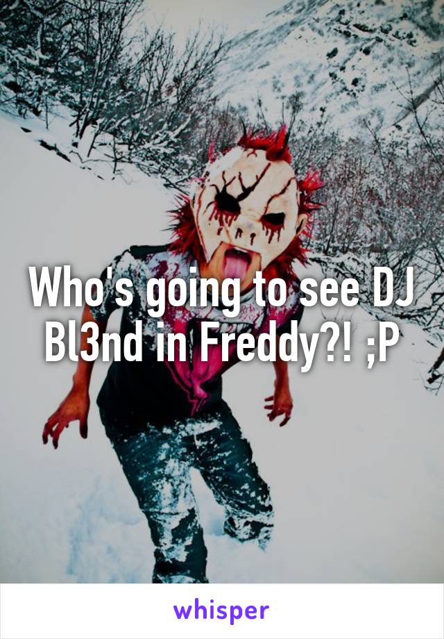 Who's going to see DJ Bl3nd in Freddy?! ;P