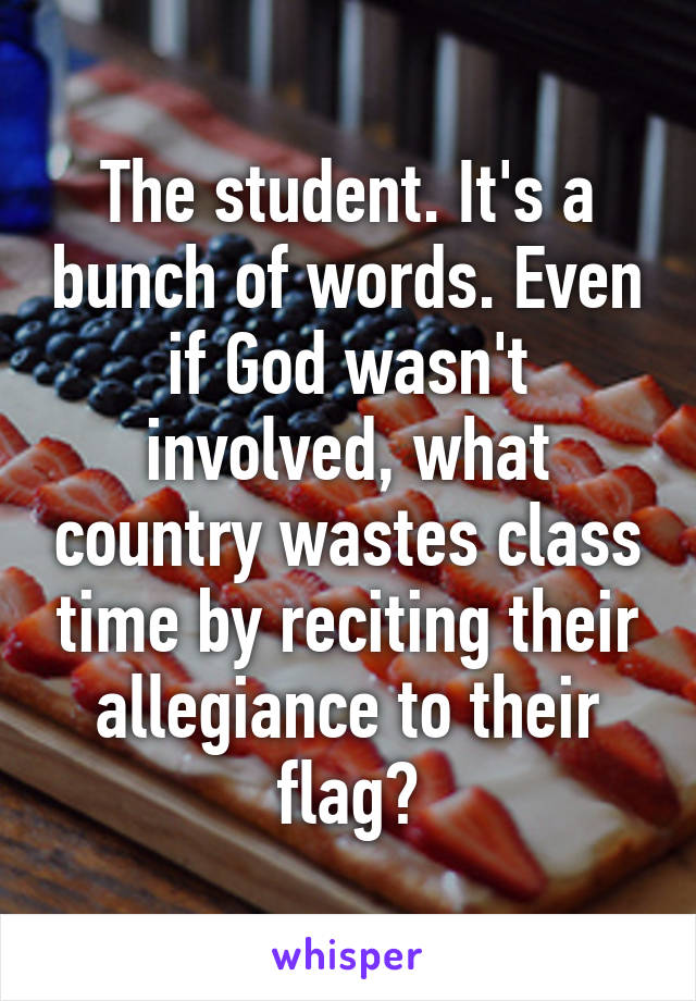 The student. It's a bunch of words. Even if God wasn't involved, what country wastes class time by reciting their allegiance to their flag?