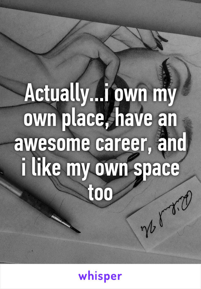 Actually...i own my own place, have an awesome career, and i like my own space too