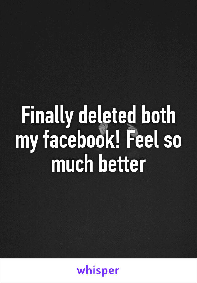 Finally deleted both my facebook! Feel so much better