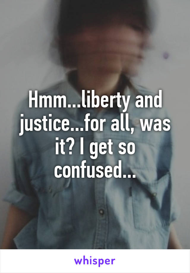 Hmm...liberty and justice...for all, was it? I get so confused...