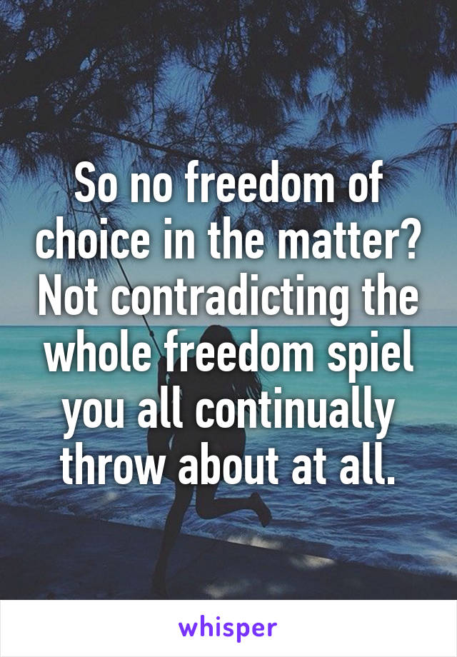 So no freedom of choice in the matter? Not contradicting the whole freedom spiel you all continually throw about at all.