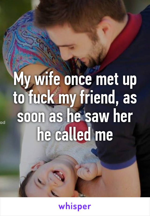 My wife once met up to fuck my friend, as soon as he saw her he called me