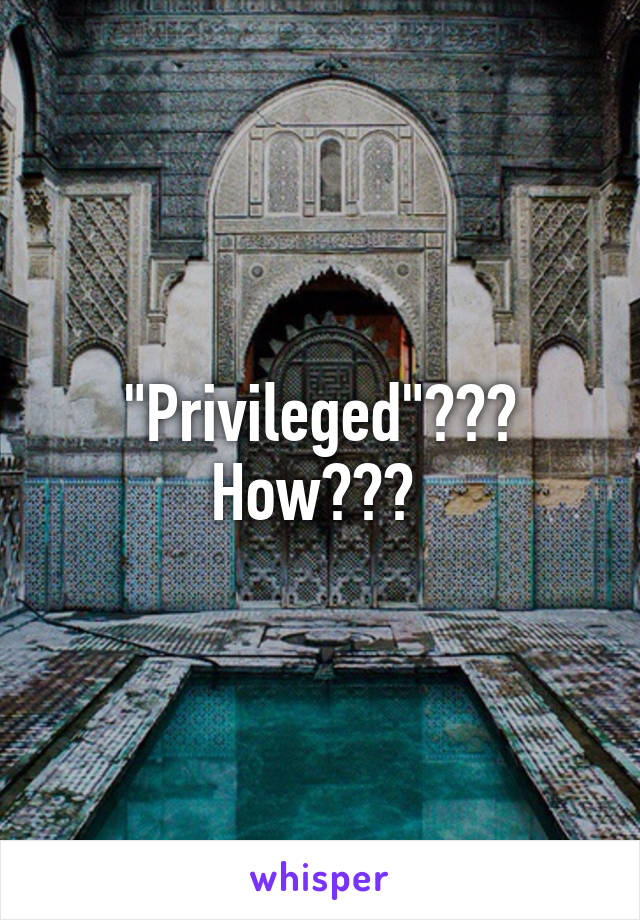 "Privileged"??? How??? 