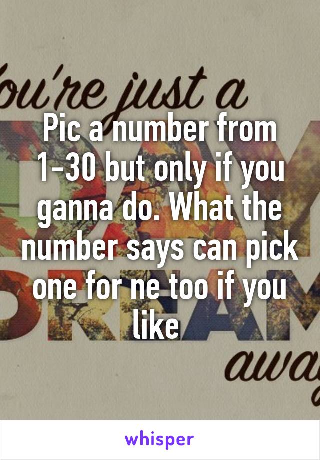 Pic a number from 1-30 but only if you ganna do. What the number says can pick one for ne too if you like 