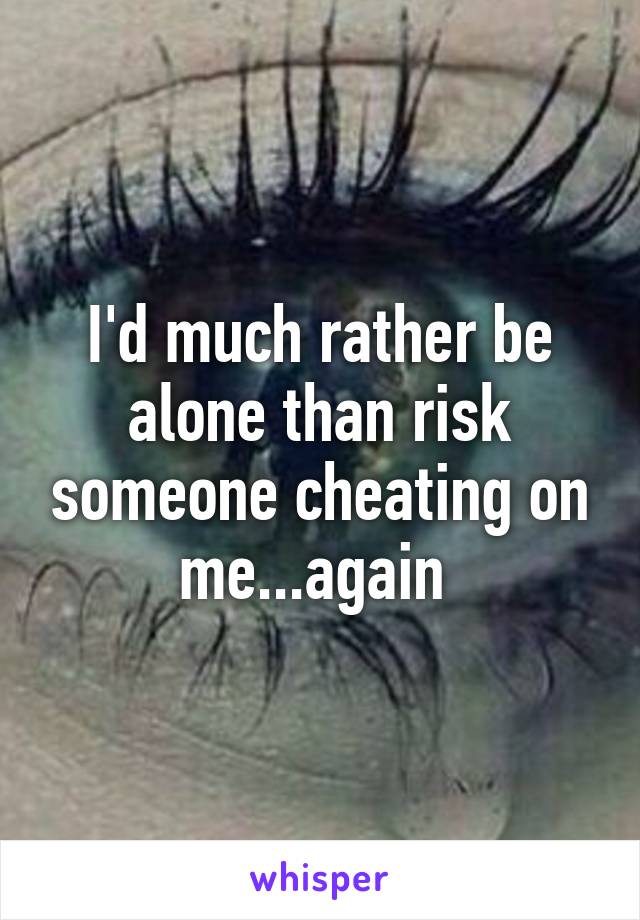 I'd much rather be alone than risk someone cheating on me...again 