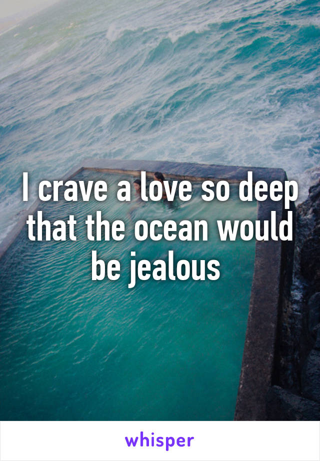 I crave a love so deep that the ocean would be jealous 