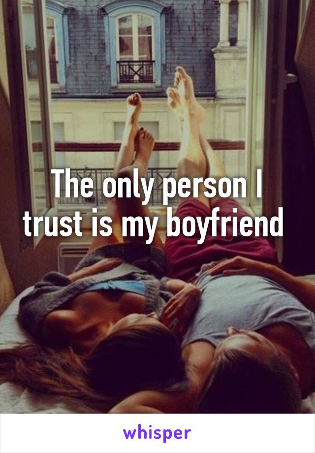 The only person I trust is my boyfriend 
