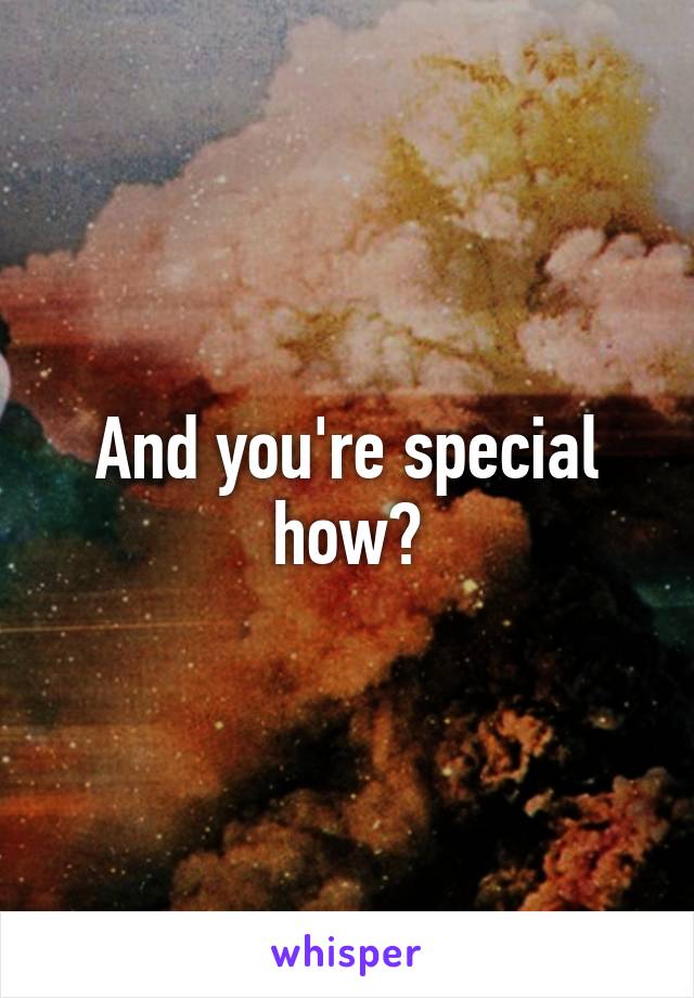 And you're special how?