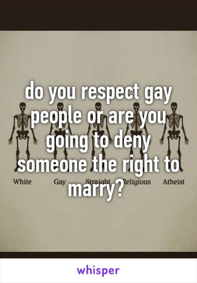 do you respect gay people or are you going to deny someone the right to marry? 