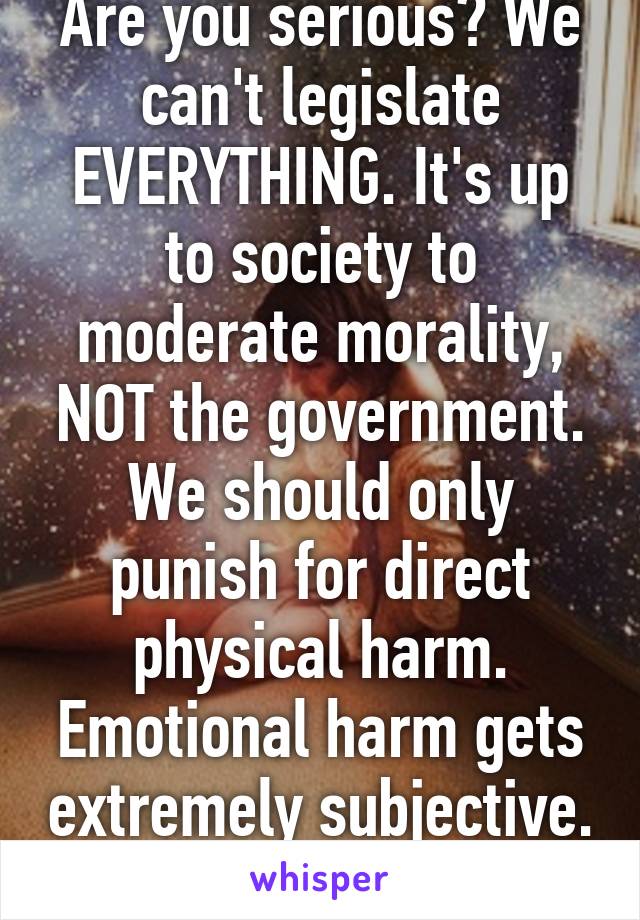 Are you serious? We can't legislate EVERYTHING. It's up to society to moderate morality, NOT the government. We should only punish for direct physical harm. Emotional harm gets extremely subjective. 