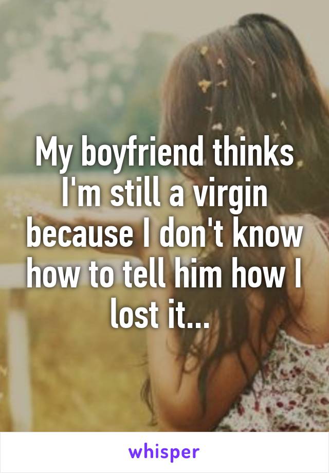 My boyfriend thinks I'm still a virgin because I don't know how to tell him how I lost it... 