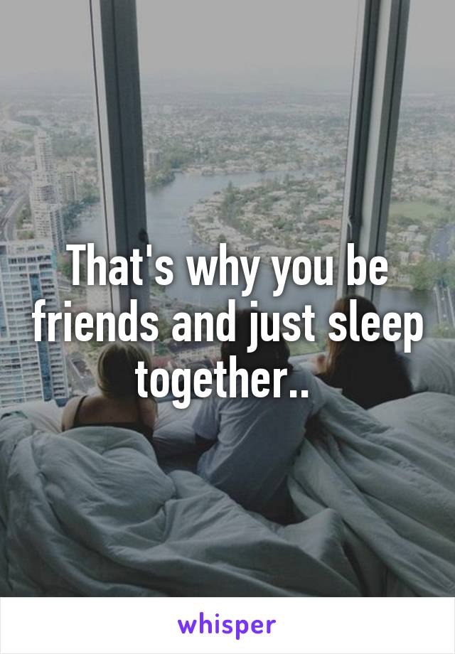 That's why you be friends and just sleep together.. 