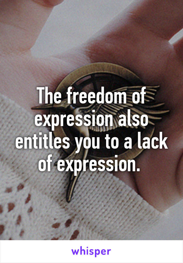 The freedom of expression also entitles you to a lack of expression. 