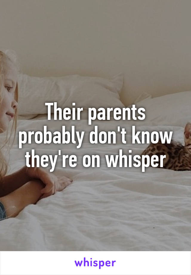 Their parents probably don't know they're on whisper