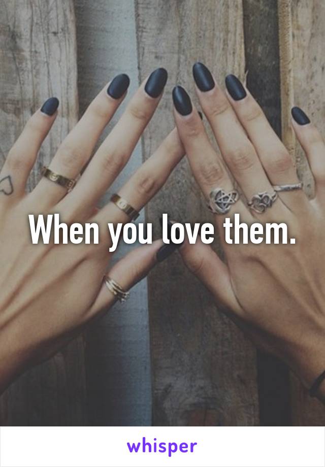 When you love them.