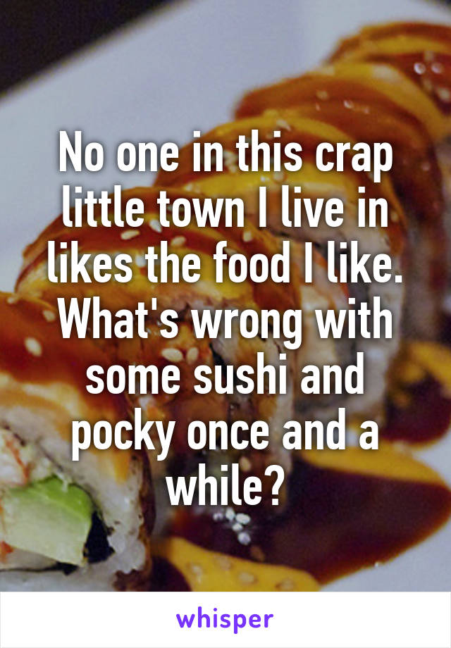 No one in this crap little town I live in likes the food I like. What's wrong with some sushi and pocky once and a while?