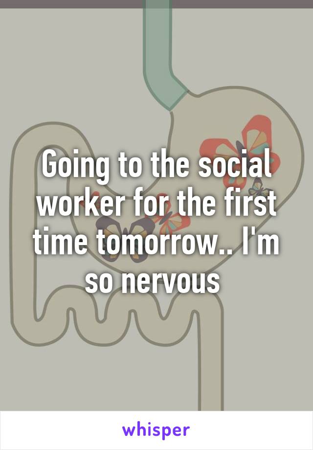 Going to the social worker for the first time tomorrow.. I'm so nervous 