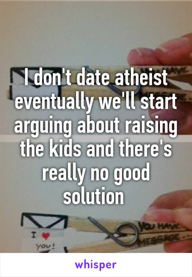 I don't date atheist eventually we'll start arguing about raising the kids and there's really no good solution 