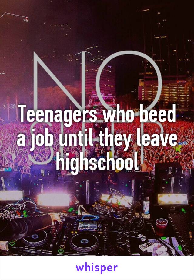 Teenagers who beed a job until they leave highschool