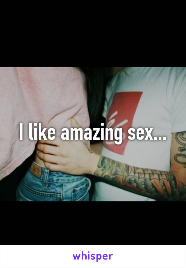 I like amazing sex...