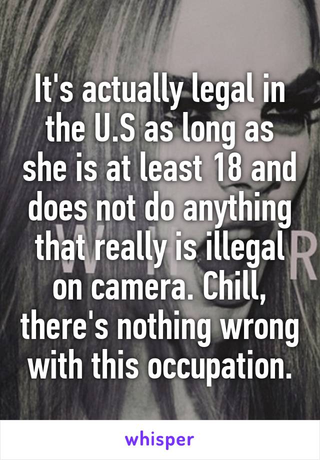 It's actually legal in the U.S as long as she is at least 18 and does not do anything that really is illegal on camera. Chill, there's nothing wrong with this occupation.