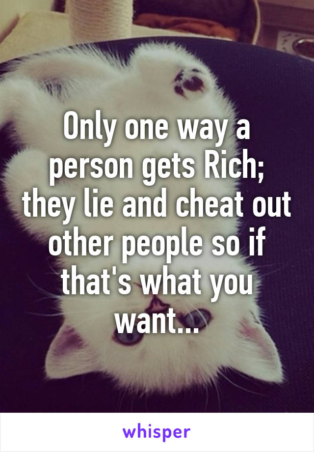 Only one way a person gets Rich; they lie and cheat out other people so if that's what you want...