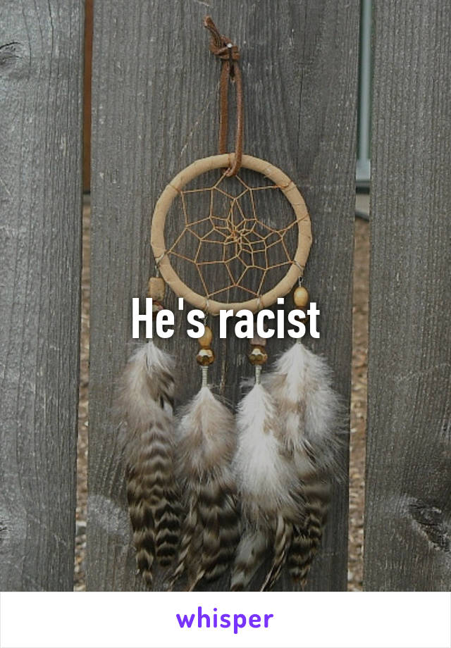 He's racist