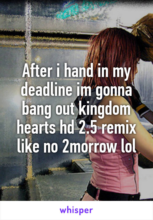 After i hand in my deadline im gonna bang out kingdom hearts hd 2.5 remix like no 2morrow lol