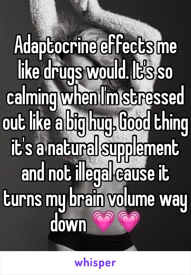 Adaptocrine effects me like drugs would. It's so calming when I'm stressed out like a big hug. Good thing it's a natural supplement and not illegal cause it turns my brain volume way down 💗💗