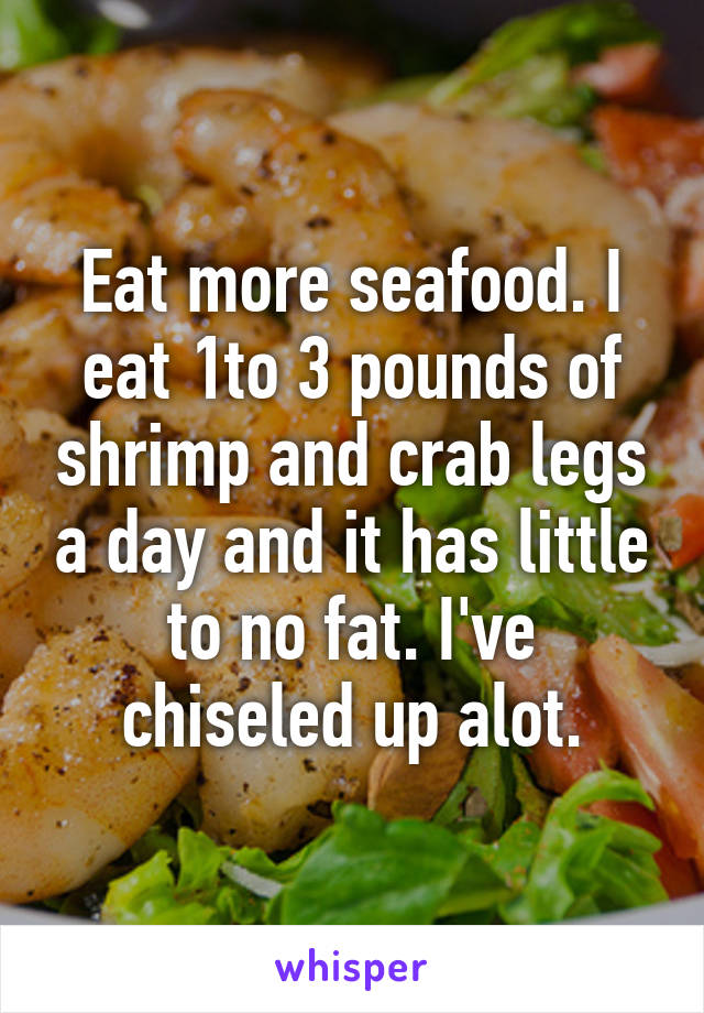 Eat more seafood. I eat 1to 3 pounds of shrimp and crab legs a day and it has little to no fat. I've chiseled up alot.