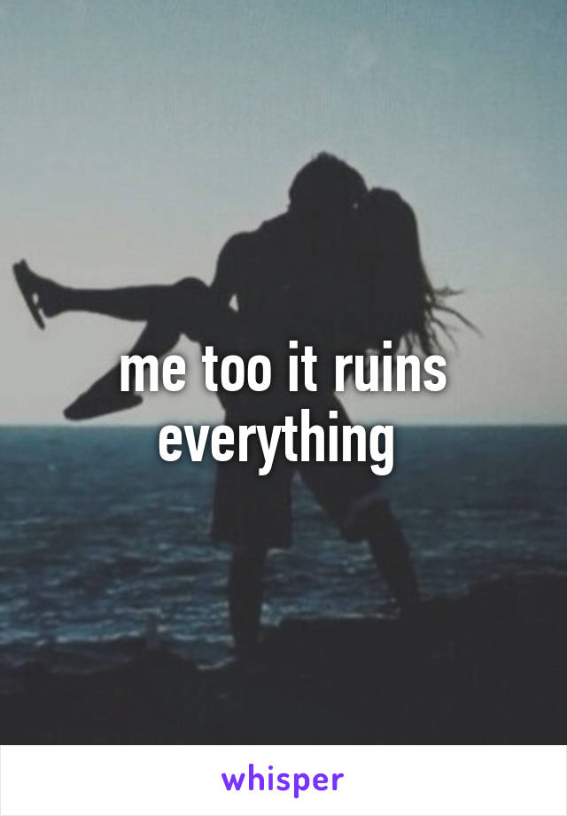 me too it ruins everything 