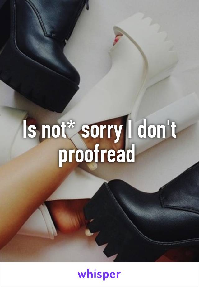 Is not* sorry I don't proofread 