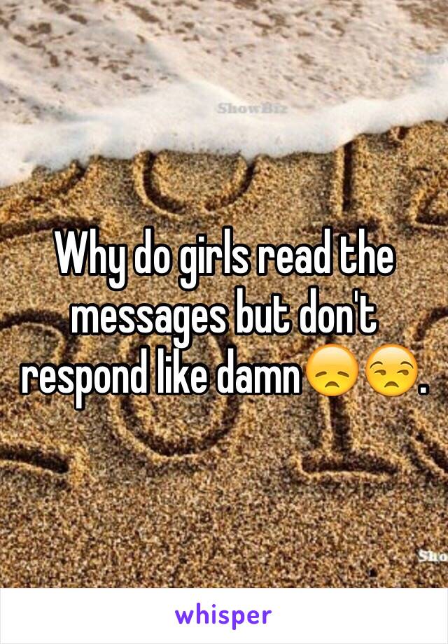 Why do girls read the messages but don't respond like damn😞😒.