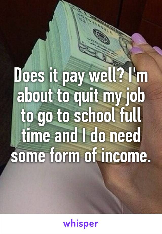 Does it pay well? I'm about to quit my job to go to school full time and I do need some form of income.